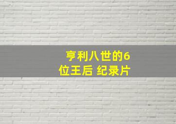 亨利八世的6位王后 纪录片